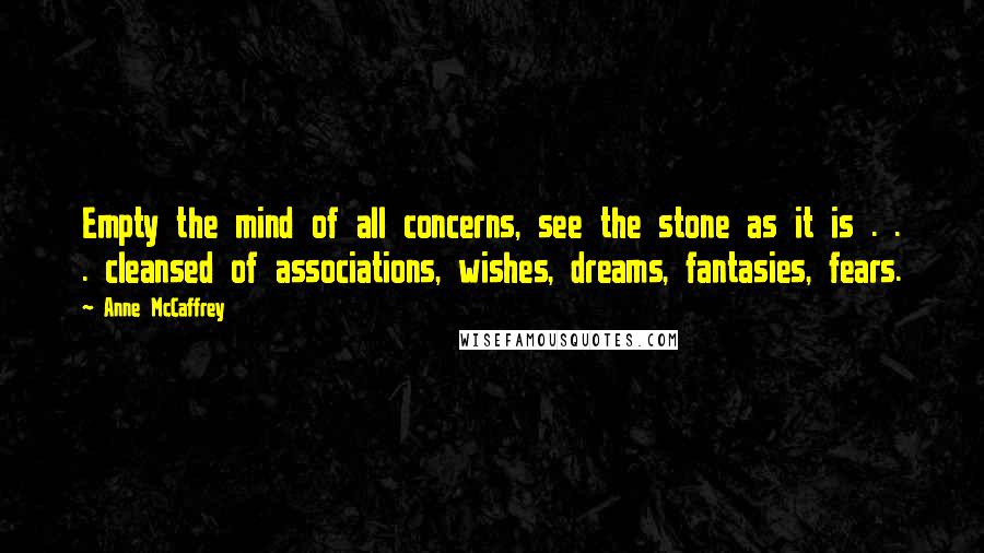 Anne McCaffrey quotes: Empty the mind of all concerns, see the stone as it is . . . cleansed of associations, wishes, dreams, fantasies, fears.