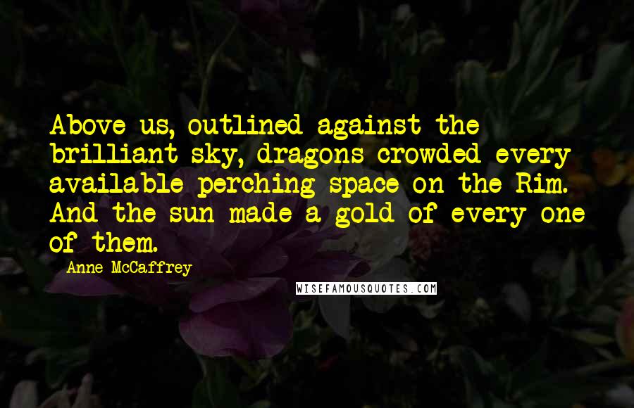 Anne McCaffrey quotes: Above us, outlined against the brilliant sky, dragons crowded every available perching space on the Rim. And the sun made a gold of every one of them.
