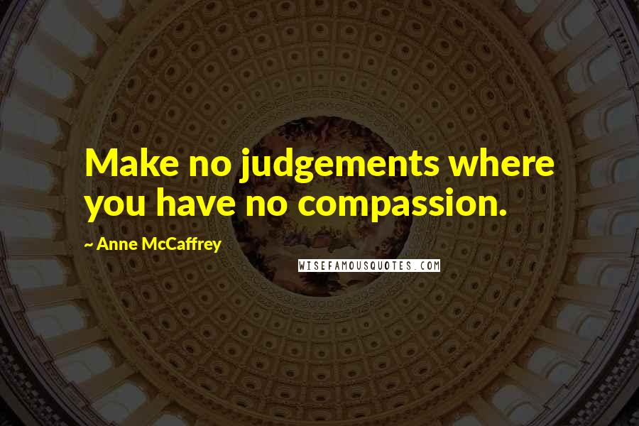 Anne McCaffrey quotes: Make no judgements where you have no compassion.