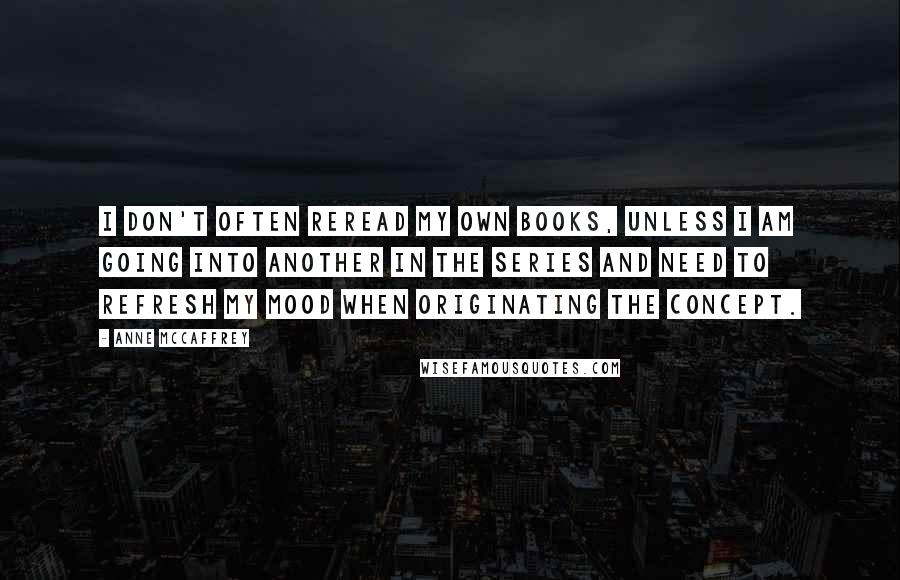 Anne McCaffrey quotes: I don't often reread my own books, unless I am going into another in the series and need to refresh my mood when originating the concept.