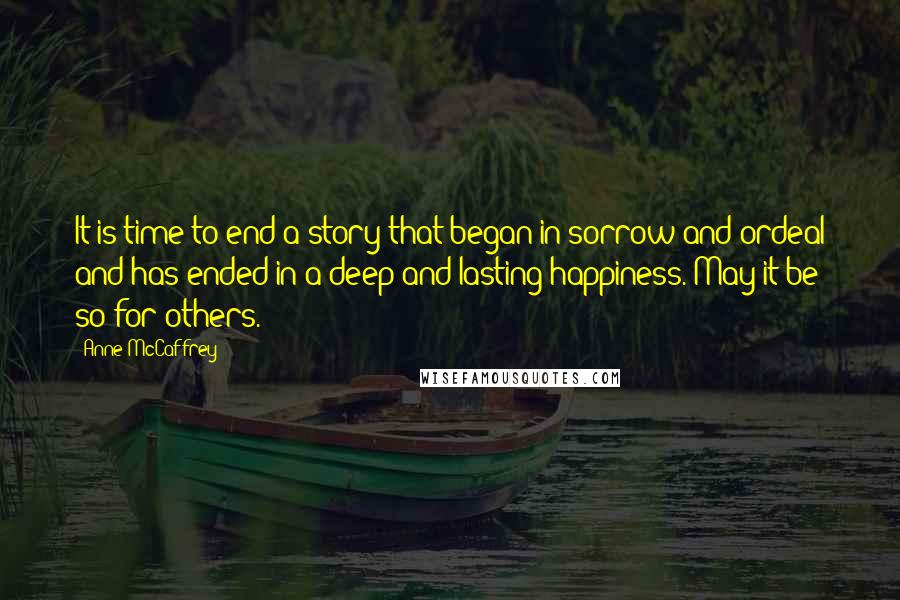 Anne McCaffrey quotes: It is time to end a story that began in sorrow and ordeal and has ended in a deep and lasting happiness. May it be so for others.