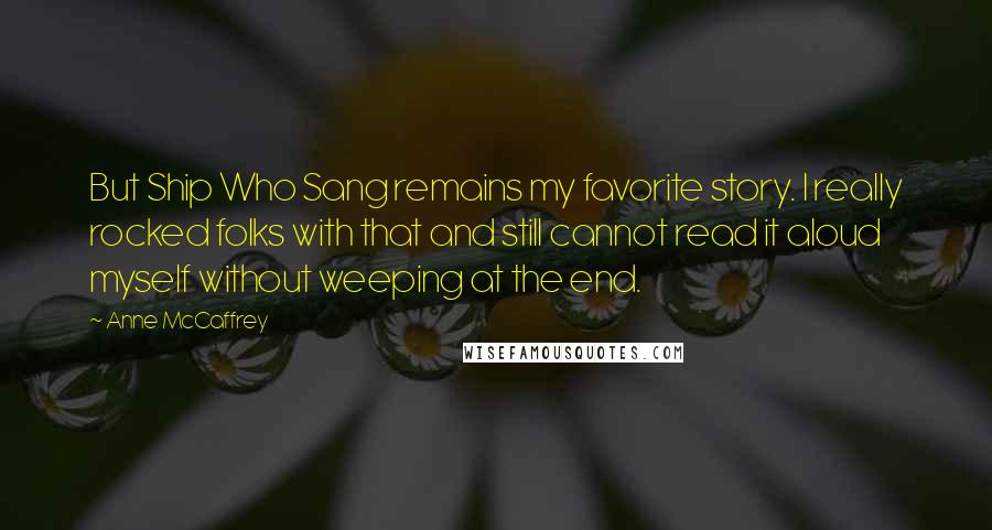 Anne McCaffrey quotes: But Ship Who Sang remains my favorite story. I really rocked folks with that and still cannot read it aloud myself without weeping at the end.