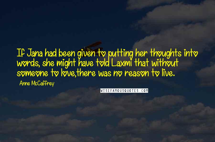 Anne McCaffrey quotes: If Jana had been given to putting her thoughts into words, she might have told Laxmi that without someone to love,there was no reason to live.