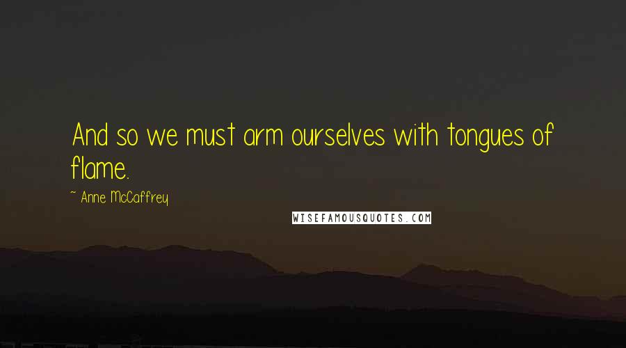 Anne McCaffrey quotes: And so we must arm ourselves with tongues of flame.