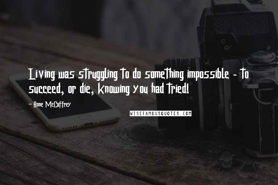 Anne McCaffrey quotes: Living was struggling to do something impossible - to succeed, or die, knowing you had tried!