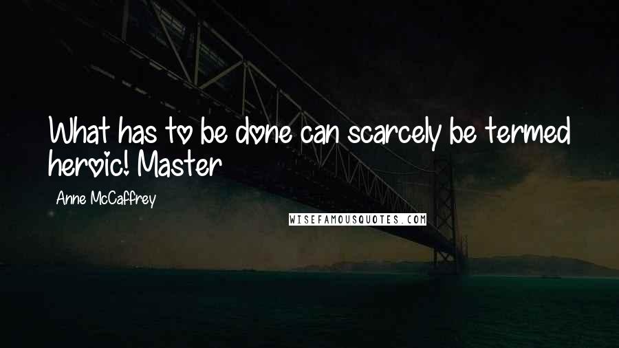 Anne McCaffrey quotes: What has to be done can scarcely be termed heroic! Master