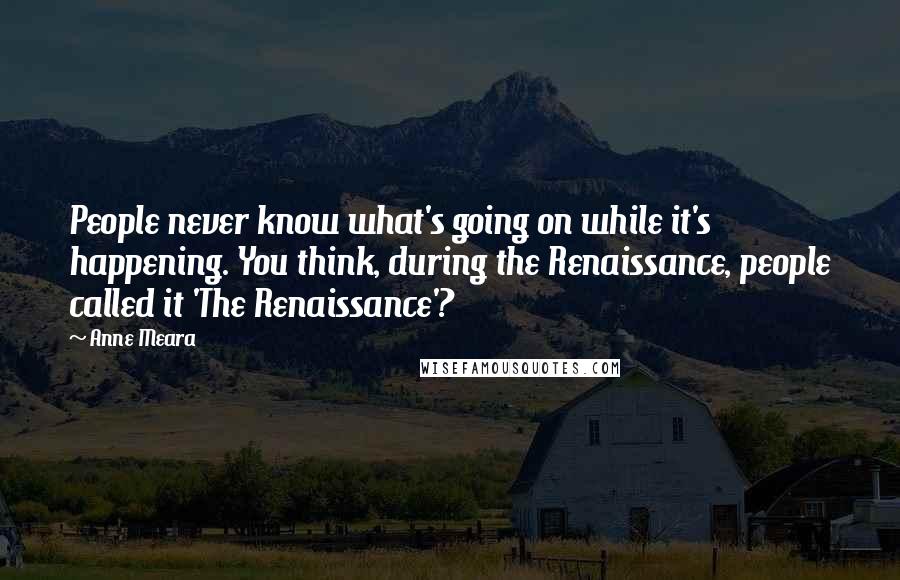 Anne Meara quotes: People never know what's going on while it's happening. You think, during the Renaissance, people called it 'The Renaissance'?