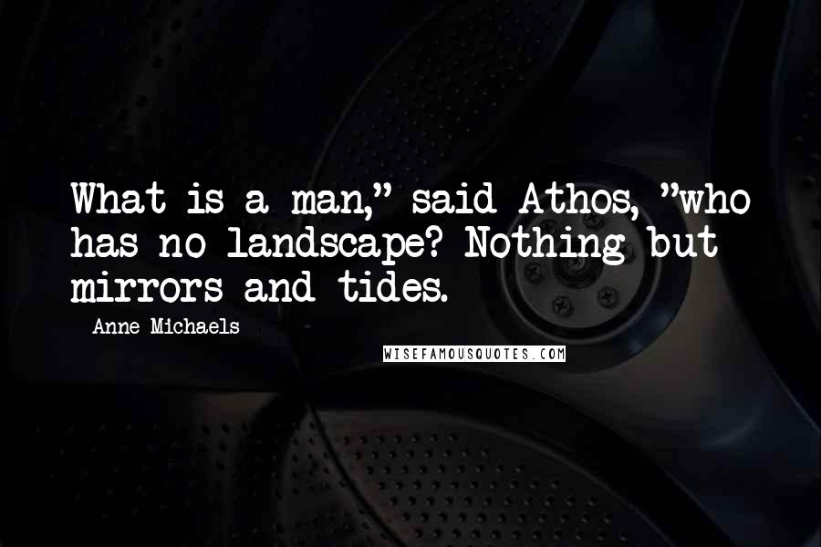 Anne Michaels quotes: What is a man," said Athos, "who has no landscape? Nothing but mirrors and tides.