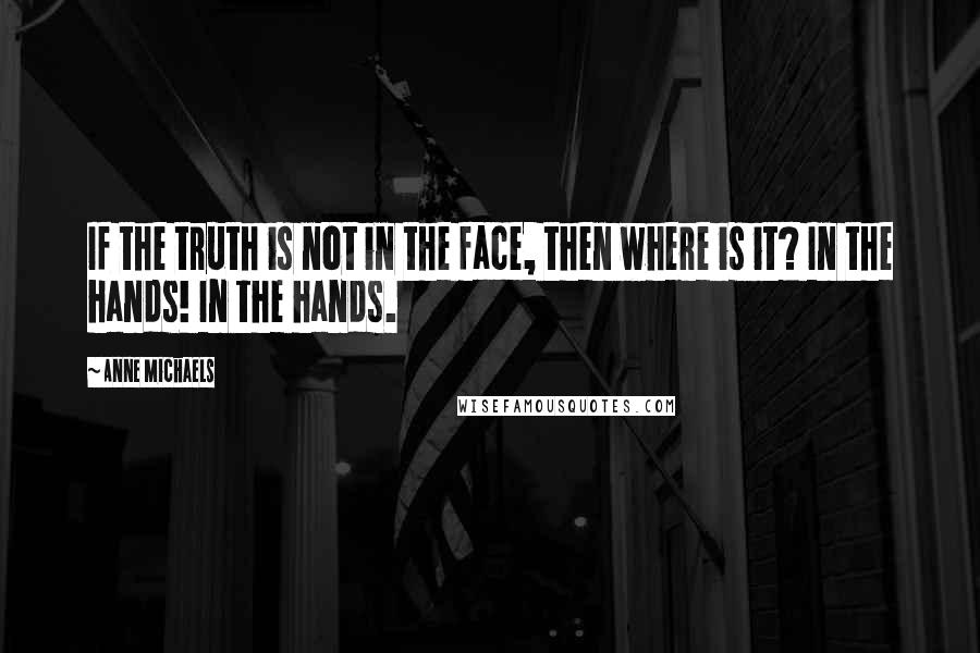 Anne Michaels quotes: If the truth is not in the face, then where is it? In the hands! In the hands.