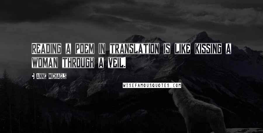 Anne Michaels quotes: Reading a poem in translation is like kissing a woman through a veil.