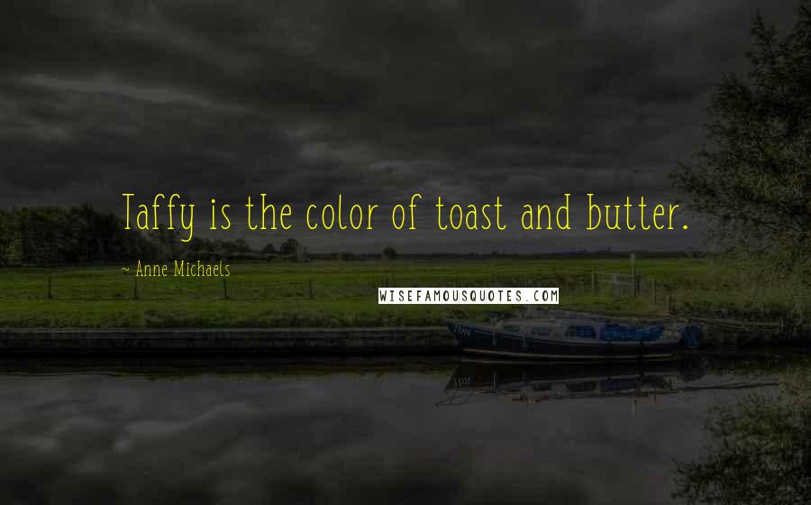 Anne Michaels quotes: Taffy is the color of toast and butter.