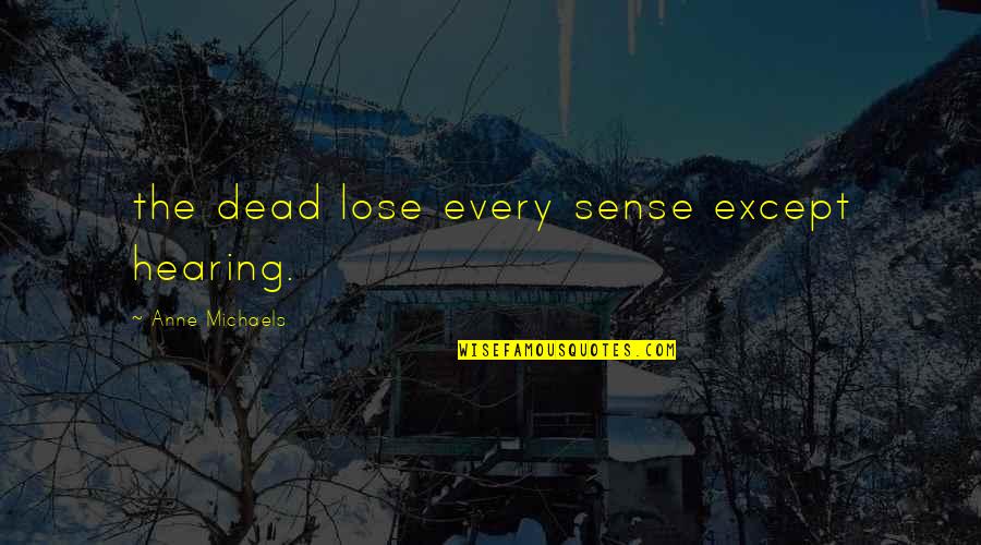 Anne Michaels Quotes By Anne Michaels: the dead lose every sense except hearing. Anne Michaels Quotes By Anne Michaels: the dead lose every sense except hearing.