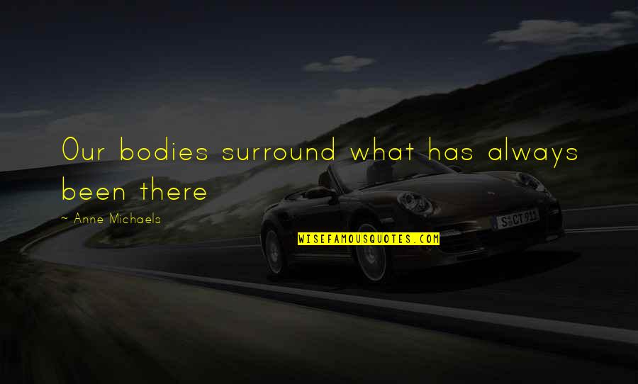Anne Michaels Quotes By Anne Michaels: Our bodies surround what has always been there Anne Michaels Quotes By Anne Michaels: Our bodies surround what has always been there