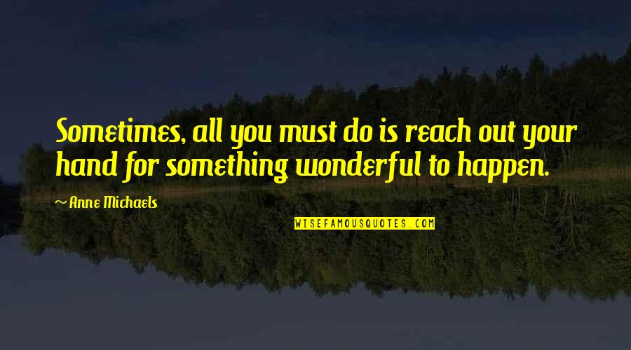 Anne Michaels Quotes By Anne Michaels: Sometimes, all you must do is reach out Anne Michaels Quotes By Anne Michaels: Sometimes, all you must do is reach out