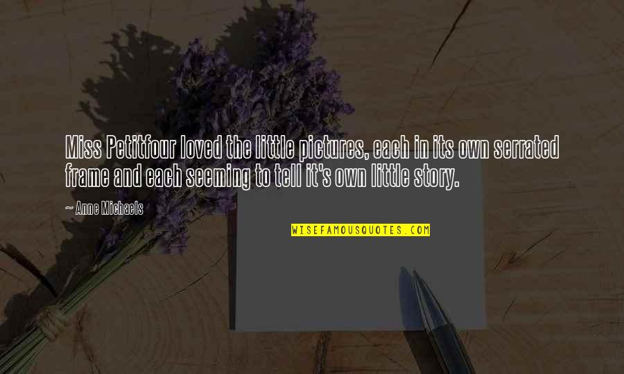 Anne Michaels Quotes By Anne Michaels: Miss Petitfour loved the little pictures, each in Anne Michaels Quotes By Anne Michaels: Miss Petitfour loved the little pictures, each in