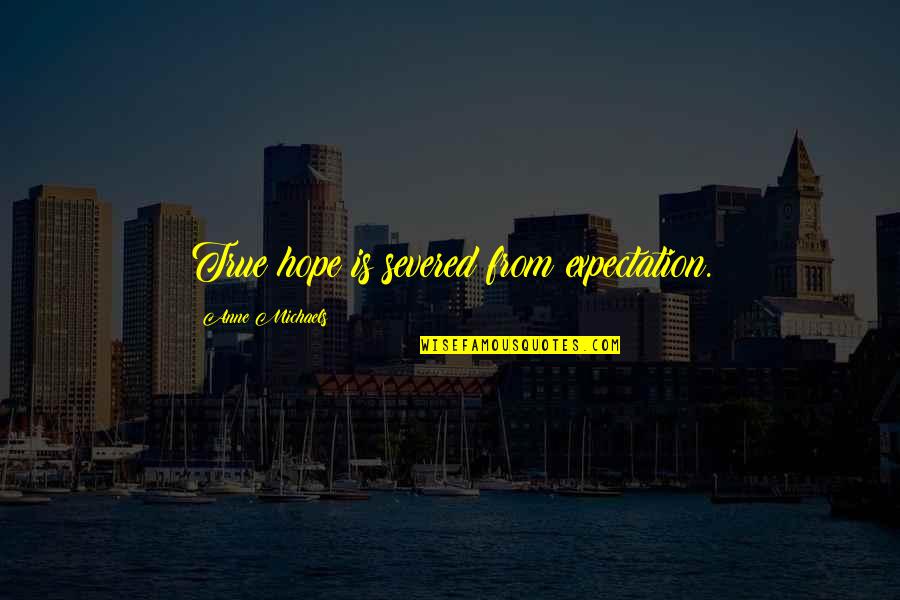 Anne Michaels Quotes By Anne Michaels: True hope is severed from expectation. Anne Michaels Quotes By Anne Michaels: True hope is severed from expectation.