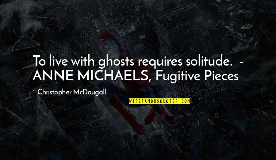 Anne Michaels Quotes By Christopher McDougall: To live with ghosts requires solitude. - ANNE Anne Michaels Quotes By Christopher McDougall: To live with ghosts requires solitude. - ANNE