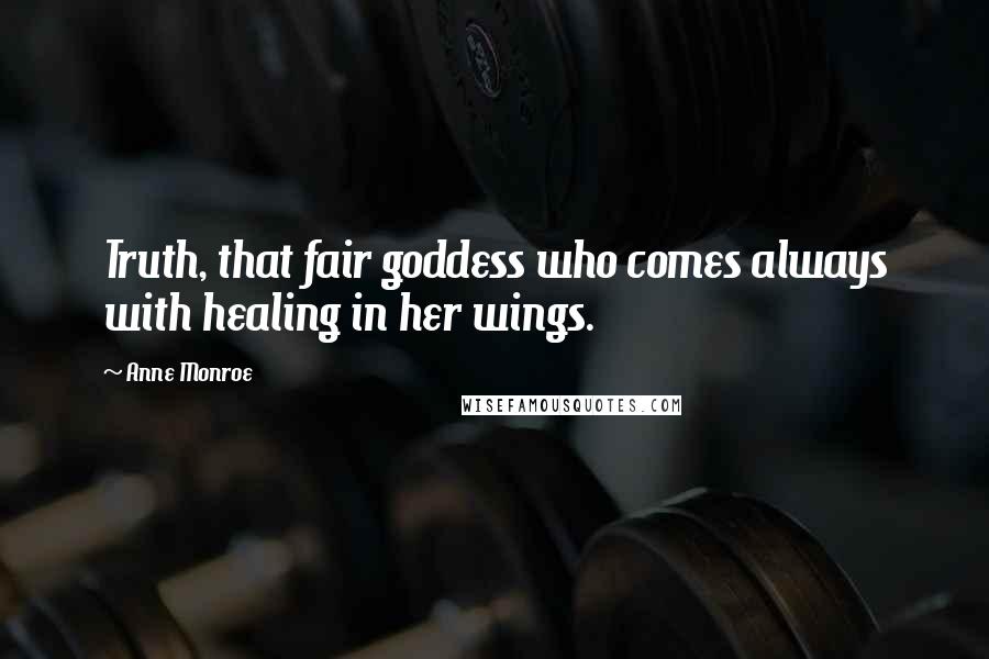 Anne Monroe quotes: Truth, that fair goddess who comes always with healing in her wings.