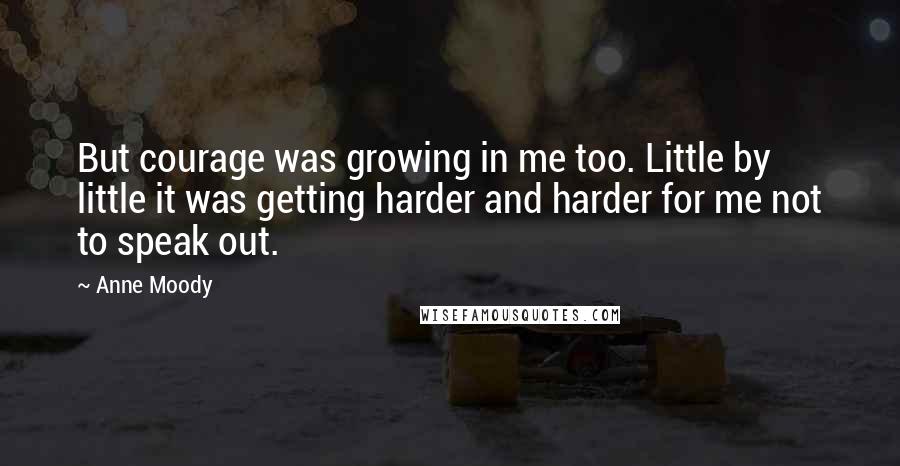 Anne Moody quotes: But courage was growing in me too. Little by little it was getting harder and harder for me not to speak out.