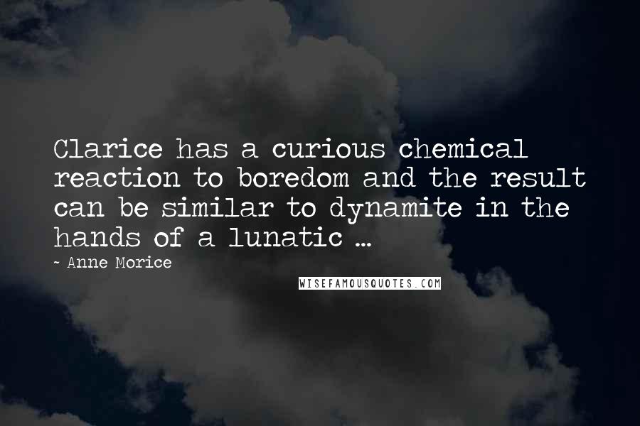 Anne Morice quotes: Clarice has a curious chemical reaction to boredom and the result can be similar to dynamite in the hands of a lunatic ... Anne Morice quotes: Clarice has a curious chemical reaction to boredom and the result can be similar to dynamite in the hands of a lunatic ...
