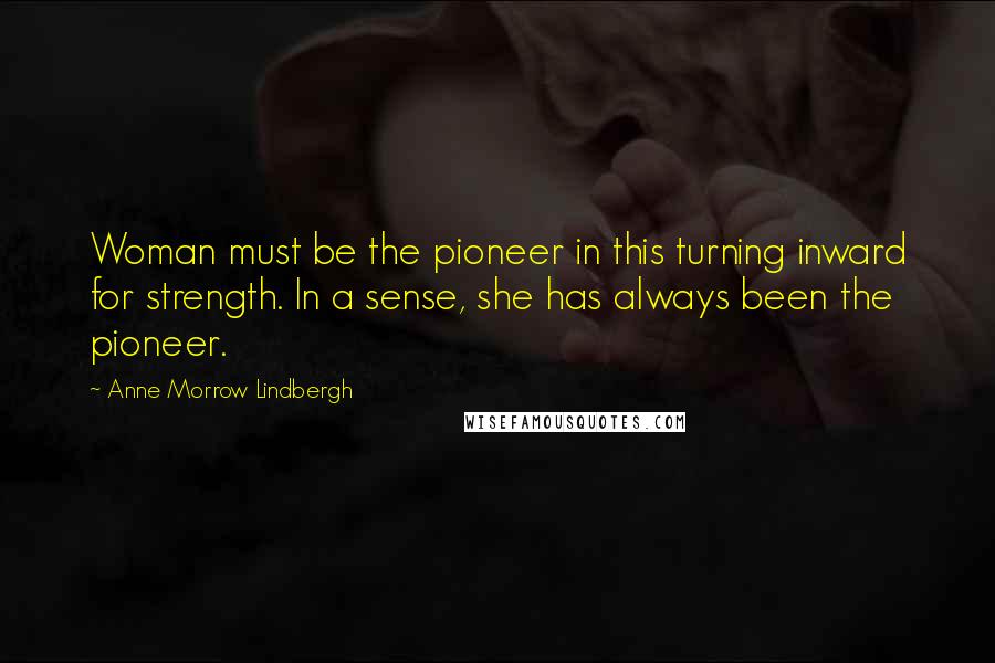Anne Morrow Lindbergh quotes: Woman must be the pioneer in this turning inward for strength. In a sense, she has always been the pioneer.