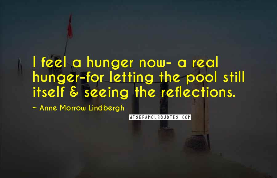 Anne Morrow Lindbergh quotes: I feel a hunger now- a real hunger-for letting the pool still itself & seeing the reflections.