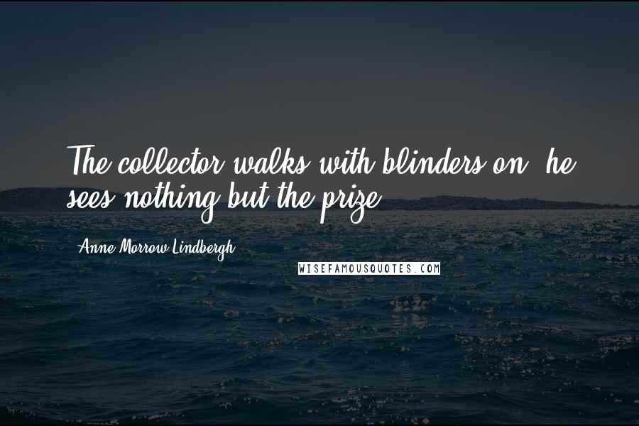 Anne Morrow Lindbergh quotes: The collector walks with blinders on; he sees nothing but the prize.