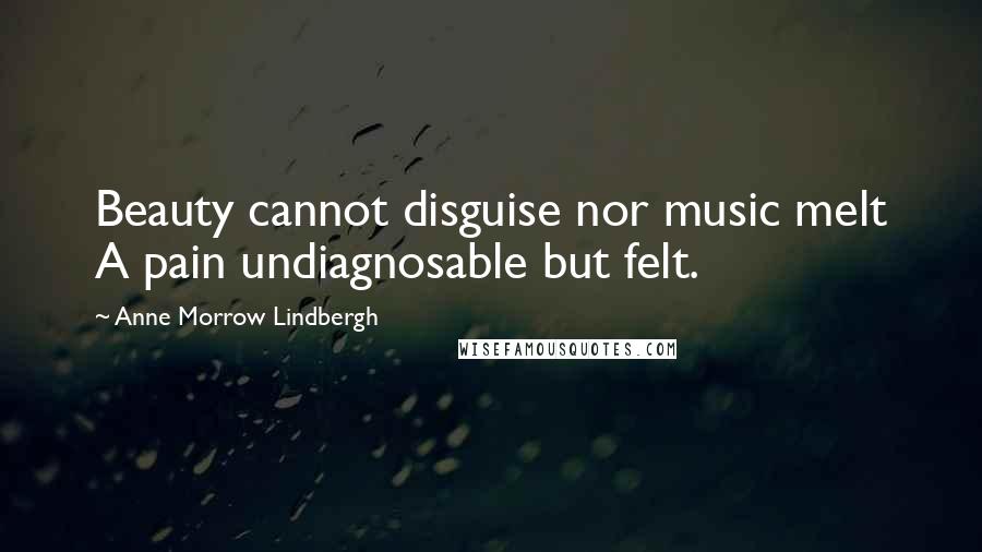 Anne Morrow Lindbergh quotes: Beauty cannot disguise nor music melt A pain undiagnosable but felt.