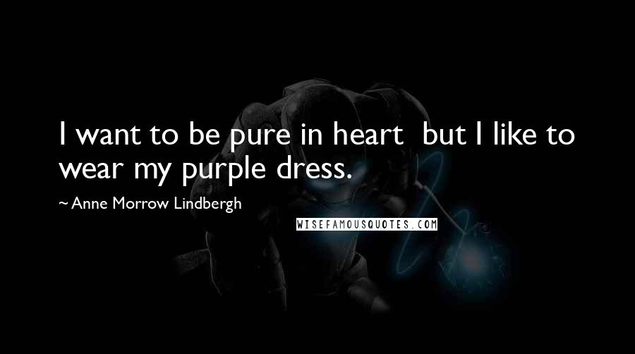 Anne Morrow Lindbergh quotes: I want to be pure in heart but I like to wear my purple dress.