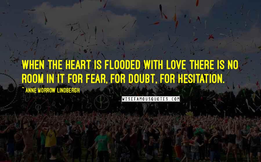 Anne Morrow Lindbergh quotes: When the heart is flooded with love there is no room in it for fear, for doubt, for hesitation.