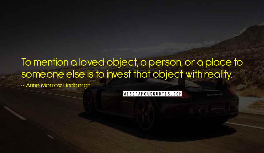 Anne Morrow Lindbergh quotes: To mention a loved object, a person, or a place to someone else is to invest that object with reality. Anne Morrow Lindbergh quotes: To mention a loved object, a person, or a place to someone else is to invest that object with reality.