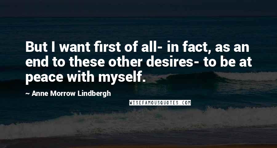 Anne Morrow Lindbergh quotes: But I want first of all- in fact, as an end to these other desires- to be at peace with myself.