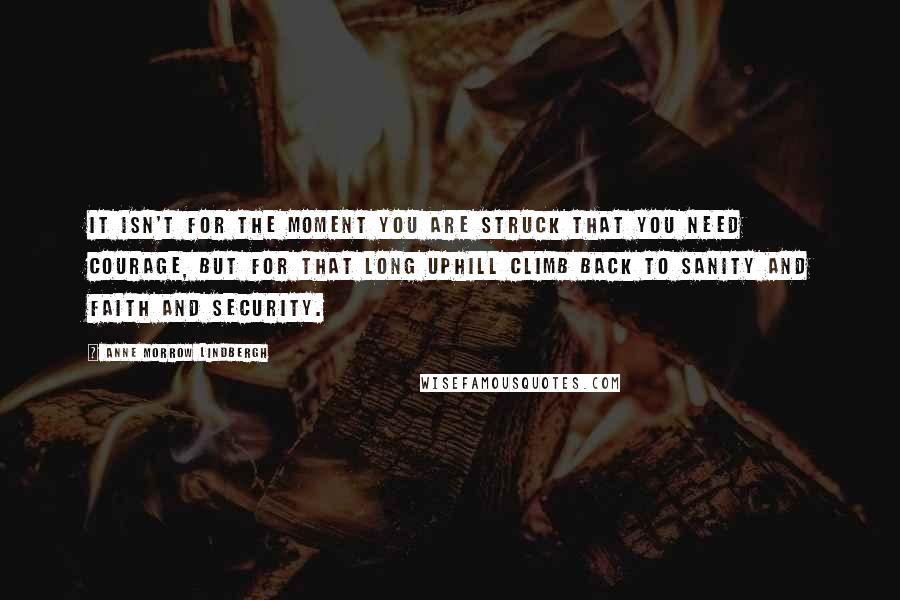 Anne Morrow Lindbergh quotes: It isn't for the moment you are struck that you need courage, but for that long uphill climb back to sanity and faith and security. Anne Morrow Lindbergh quotes: It isn't for the moment you are struck that you need courage, but for that long uphill climb back to sanity and faith and security.