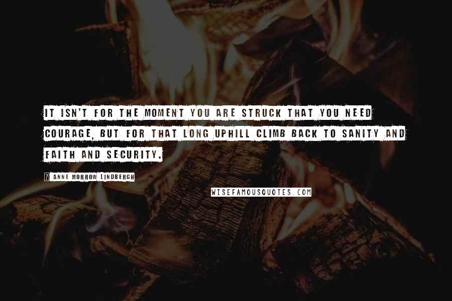 Anne Morrow Lindbergh quotes: It isn't for the moment you are struck that you need courage, but for that long uphill climb back to sanity and faith and security.