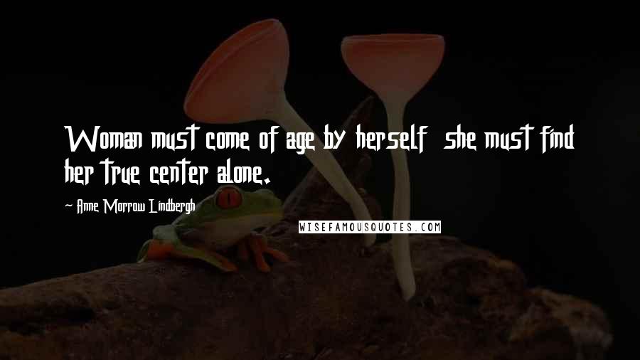 Anne Morrow Lindbergh quotes: Woman must come of age by herself she must find her true center alone.