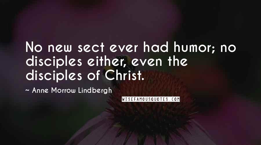 Anne Morrow Lindbergh quotes: No new sect ever had humor; no disciples either, even the disciples of Christ.