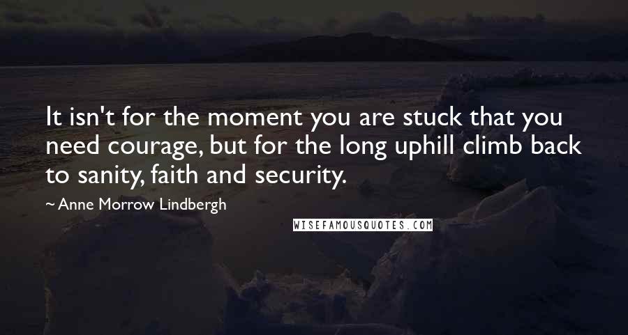 Anne Morrow Lindbergh quotes: It isn't for the moment you are stuck that you need courage, but for the long uphill climb back to sanity, faith and security. Anne Morrow Lindbergh quotes: It isn't for the moment you are stuck that you need courage, but for the long uphill climb back to sanity, faith and security.