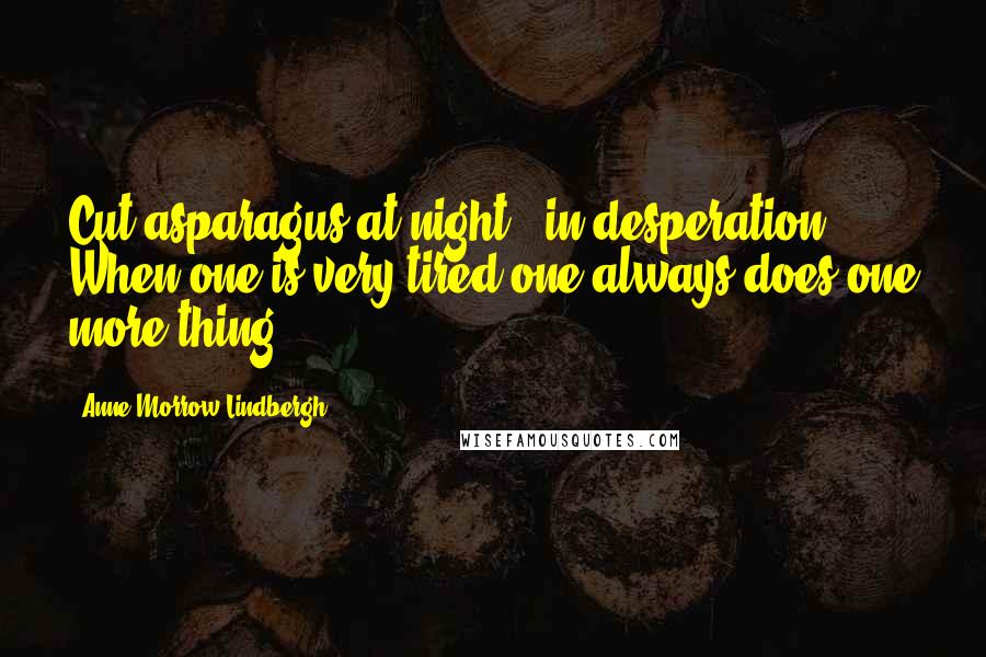 Anne Morrow Lindbergh quotes: Cut asparagus at night - in desperation. When one is very tired one always does one more thing.