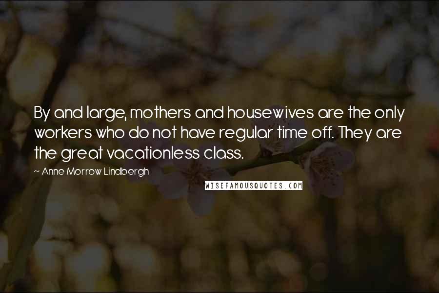 Anne Morrow Lindbergh quotes: By and large, mothers and housewives are the only workers who do not have regular time off. They are the great vacationless class. Anne Morrow Lindbergh quotes: By and large, mothers and housewives are the only workers who do not have regular time off. They are the great vacationless class.