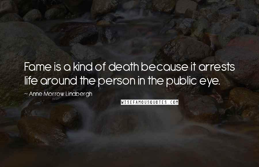 Anne Morrow Lindbergh quotes: Fame is a kind of death because it arrests life around the person in the public eye.