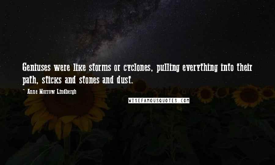 Anne Morrow Lindbergh quotes: Geniuses were like storms or cyclones, pulling everything into their path, sticks and stones and dust. Anne Morrow Lindbergh quotes: Geniuses were like storms or cyclones, pulling everything into their path, sticks and stones and dust.