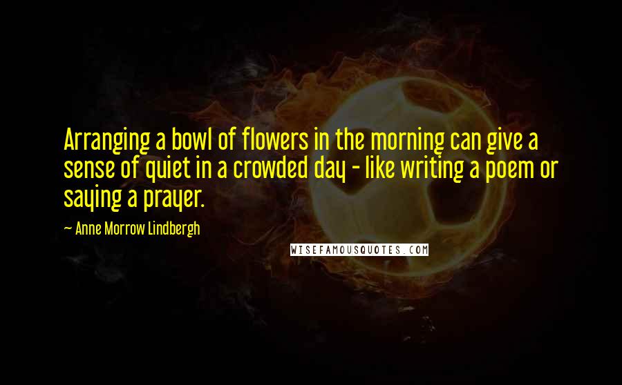 Anne Morrow Lindbergh quotes: Arranging a bowl of flowers in the morning can give a sense of quiet in a crowded day - like writing a poem or saying a prayer.