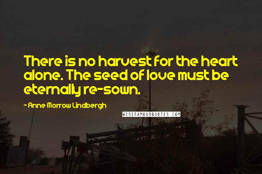 Anne Morrow Lindbergh quotes: There is no harvest for the heart alone. The seed of love must be eternally re-sown.