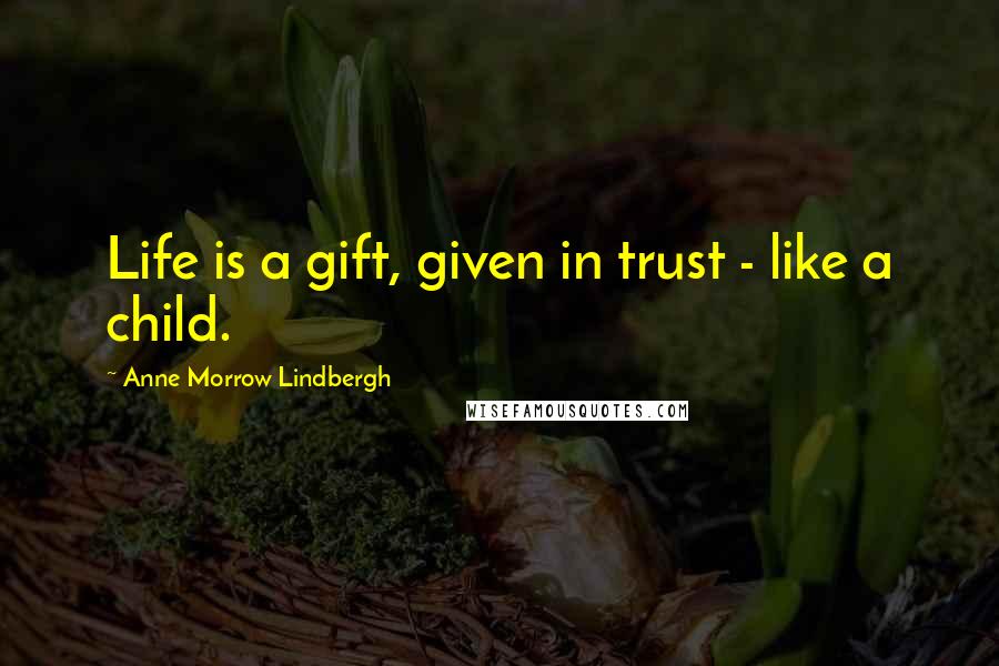 Anne Morrow Lindbergh quotes: Life is a gift, given in trust - like a child.