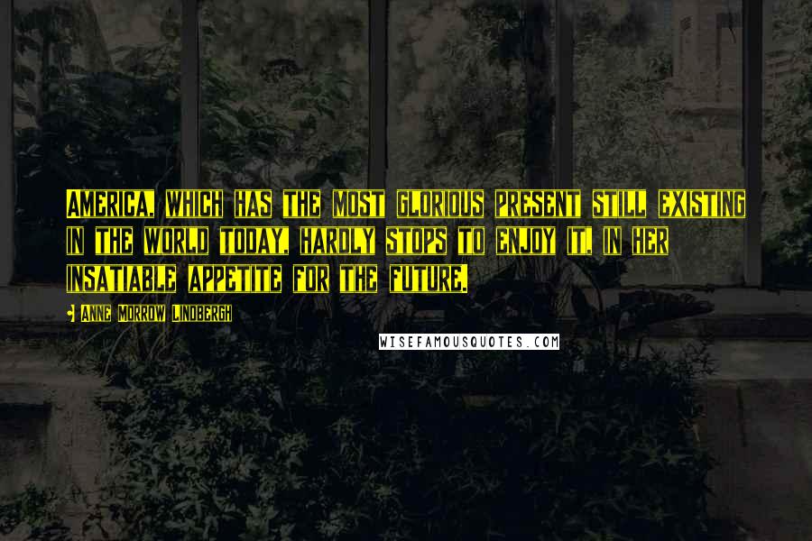 Anne Morrow Lindbergh quotes: America, which has the most glorious present still existing in the world today, hardly stops to enjoy it, in her insatiable appetite for the future.