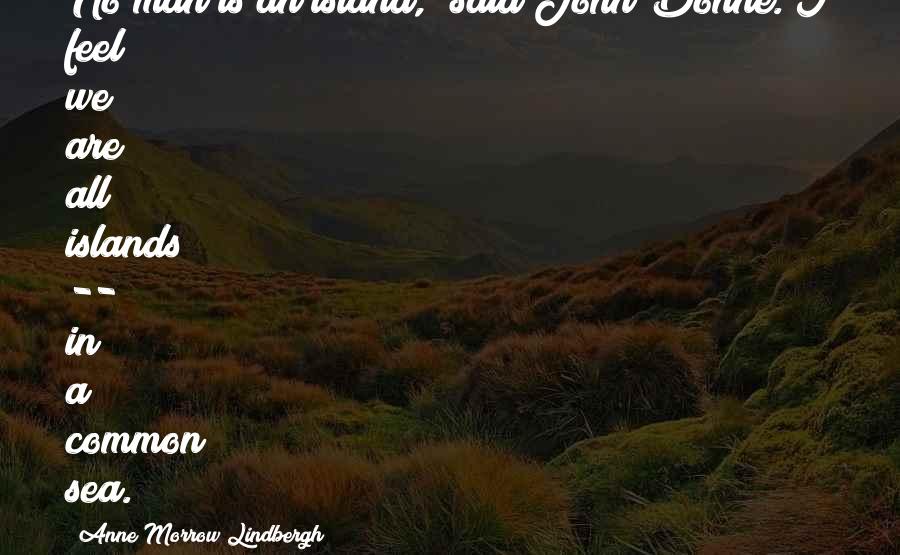 Anne Morrow Lindbergh quotes: No man is an island,' said John Donne. I feel we are all islands -- in a common sea.