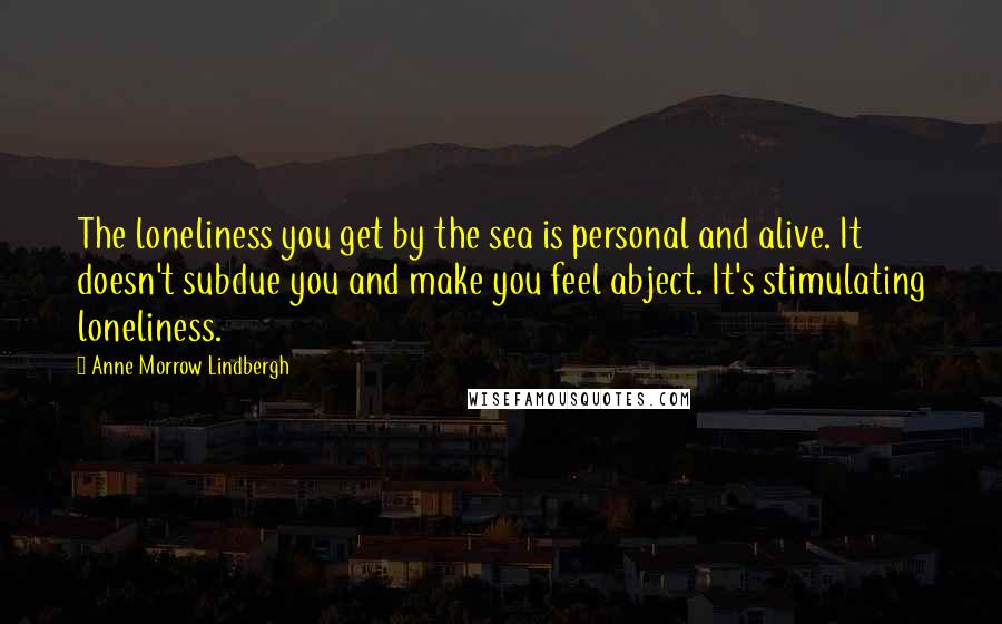 Anne Morrow Lindbergh quotes: The loneliness you get by the sea is personal and alive. It doesn't subdue you and make you feel abject. It's stimulating loneliness. Anne Morrow Lindbergh quotes: The loneliness you get by the sea is personal and alive. It doesn't subdue you and make you feel abject. It's stimulating loneliness.