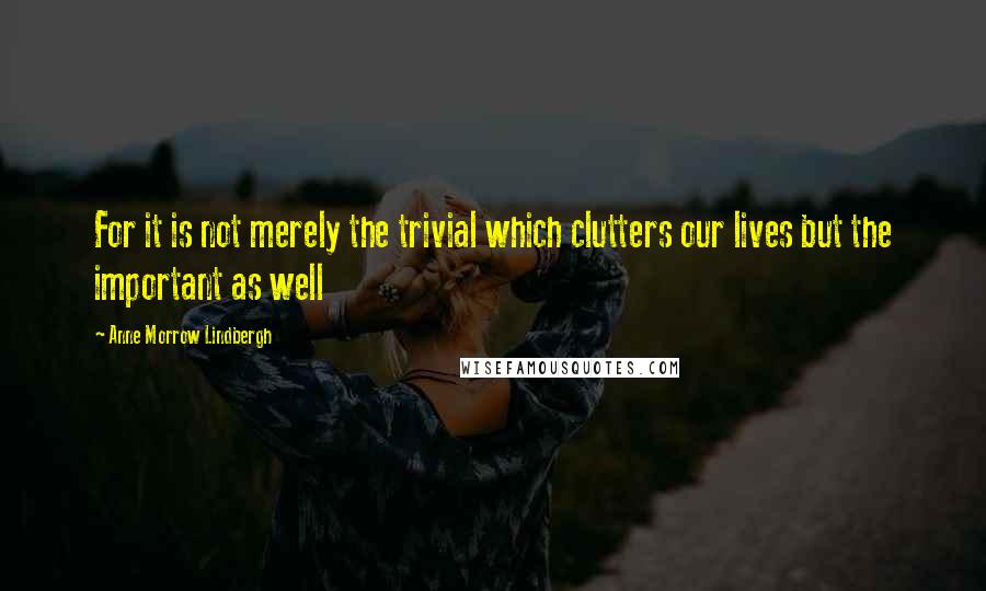 Anne Morrow Lindbergh quotes: For it is not merely the trivial which clutters our lives but the important as well