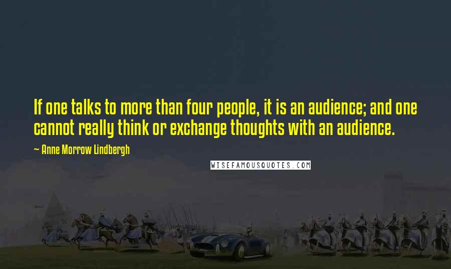 Anne Morrow Lindbergh quotes: If one talks to more than four people, it is an audience; and one cannot really think or exchange thoughts with an audience. Anne Morrow Lindbergh quotes: If one talks to more than four people, it is an audience; and one cannot really think or exchange thoughts with an audience.