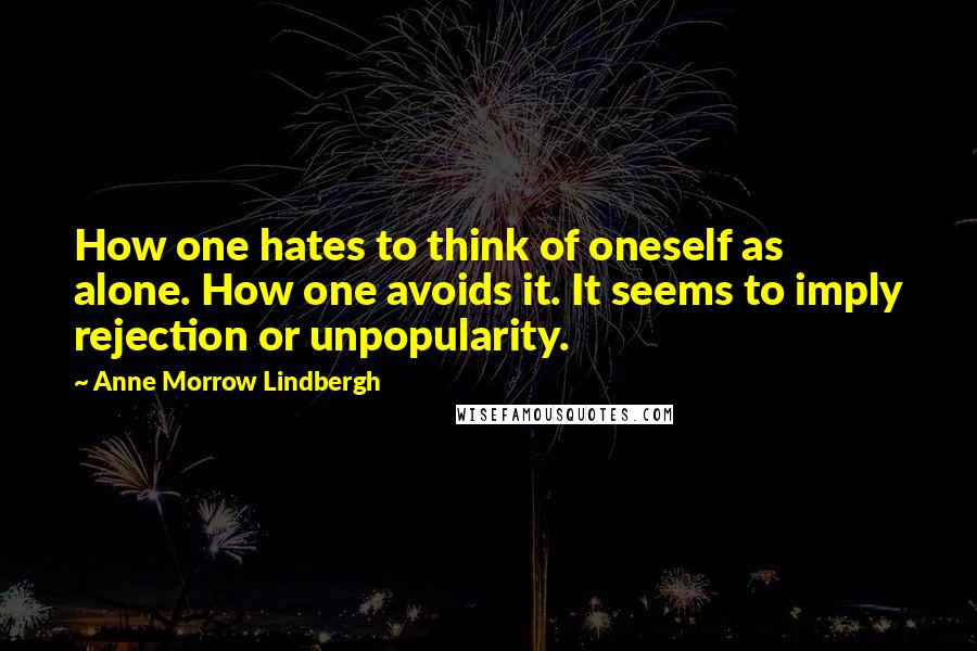 Anne Morrow Lindbergh quotes: How one hates to think of oneself as alone. How one avoids it. It seems to imply rejection or unpopularity.